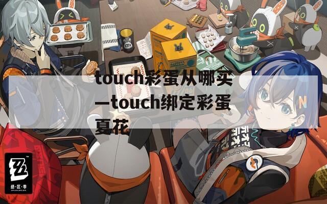 touch彩蛋从哪买—touch绑定彩蛋夏花