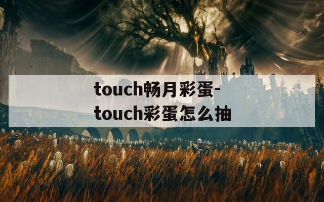 touch畅月彩蛋-touch彩蛋怎么抽