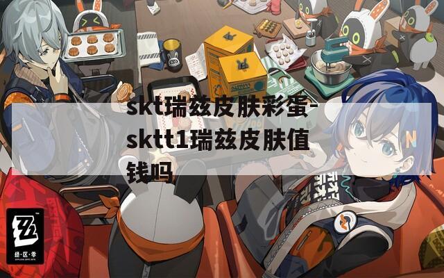 skt瑞兹皮肤彩蛋-sktt1瑞兹皮肤值钱吗