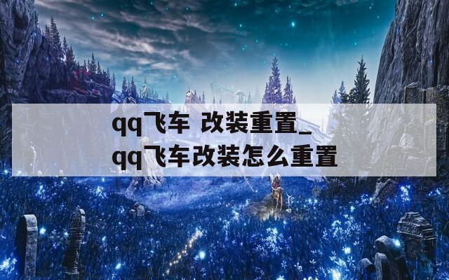 qq飞车 改装重置_qq飞车改装怎么重置