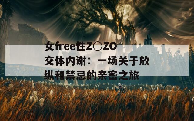 女free性Z○ZO交体内谢：一场关于放纵和禁忌的亲密之旅