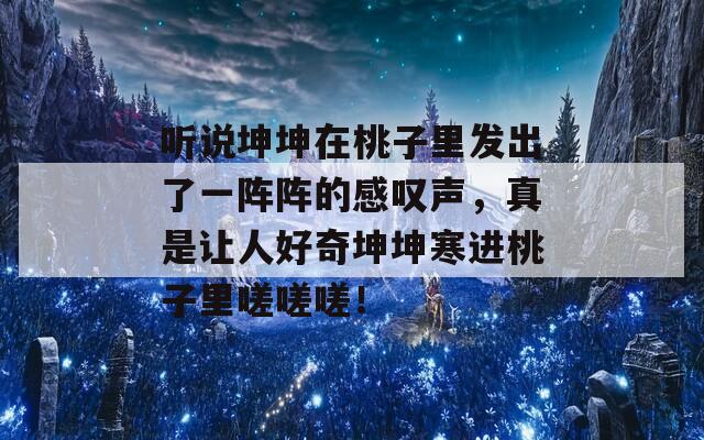 听说坤坤在桃子里发出了一阵阵的感叹声，真是让人好奇坤坤寒进桃子里嗟嗟嗟！