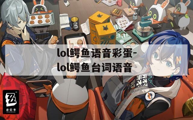 lol鳄鱼语音彩蛋-lol鳄鱼台词语音