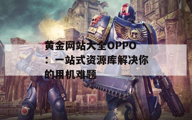 黄金网站大全OPPO：一站式资源库解决你的用机难题