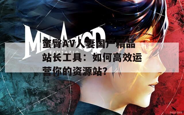 蜜臀AV人妻国产精品站长工具：如何高效运营你的资源站？