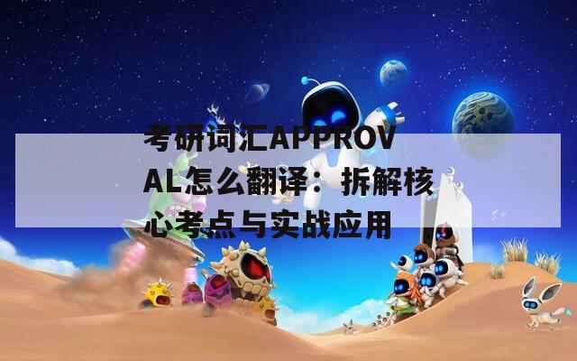 考研词汇APPROVAL怎么翻译：拆解核心考点与实战应用