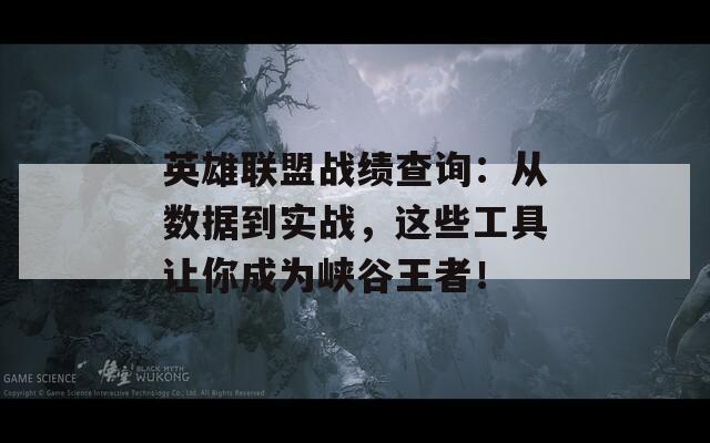 英雄联盟战绩查询：从数据到实战，这些工具让你成为峡谷王者！
