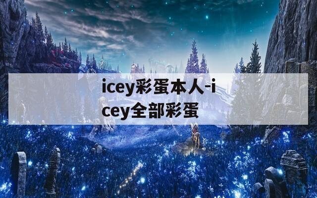 icey彩蛋本人-icey全部彩蛋