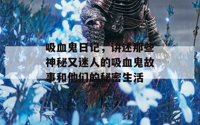 吸血鬼日记，讲述那些神秘又迷人的吸血鬼故事和他们的秘密生活