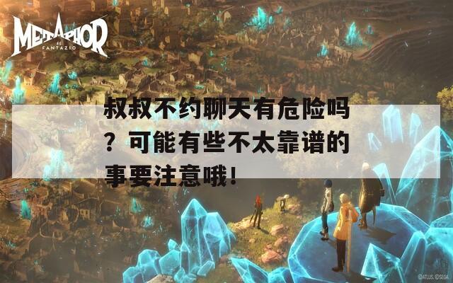 叔叔不约聊天有危险吗？可能有些不太靠谱的事要注意哦！