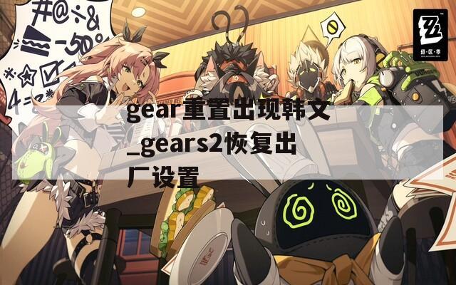 gear重置出现韩文_gears2恢复出厂设置