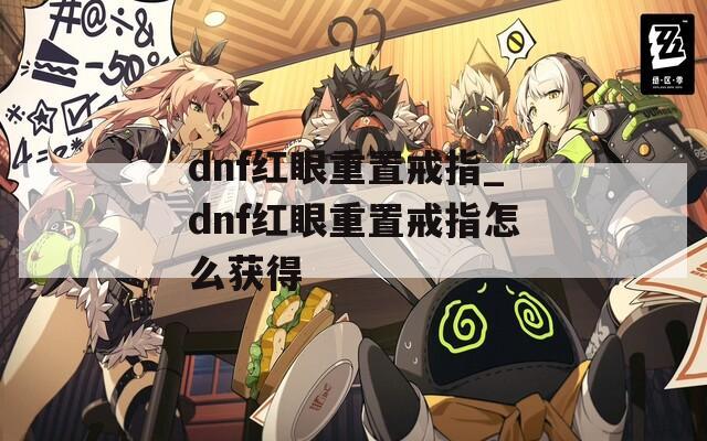 dnf红眼重置戒指_dnf红眼重置戒指怎么获得