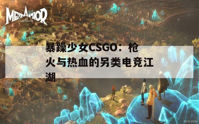 暴躁少女CSGO：枪火与热血的另类电竞江湖