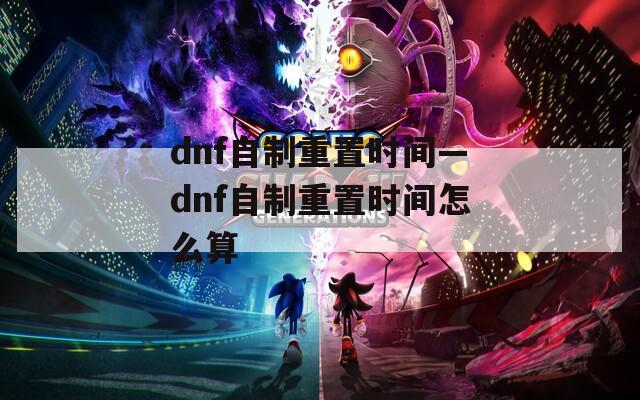 dnf自制重置时间—dnf自制重置时间怎么算