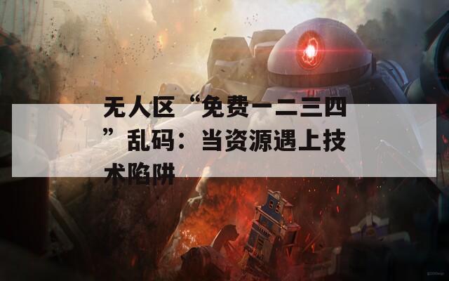 无人区“免费一二三四”乱码：当资源遇上技术陷阱