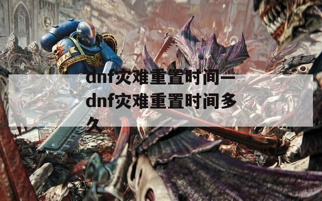 dnf灾难重置时间—dnf灾难重置时间多久