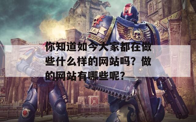 你知道如今大家都在做些什么样的网站吗？做的网站有哪些呢？