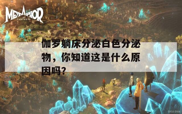 伽罗躺床分泌白色分泌物，你知道这是什么原因吗？