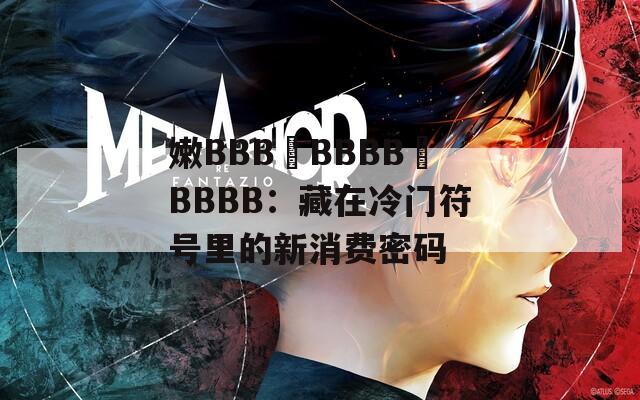 嫩BBB槡BBBB槡BBBB：藏在冷门符号里的新消费密码