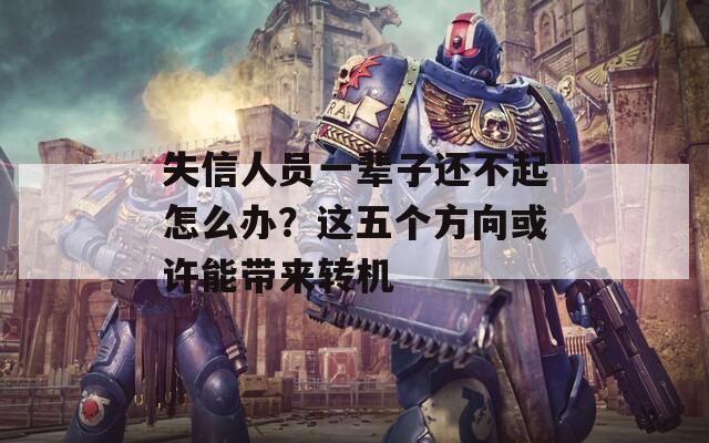 失信人员一辈子还不起怎么办？这五个方向或许能带来转机