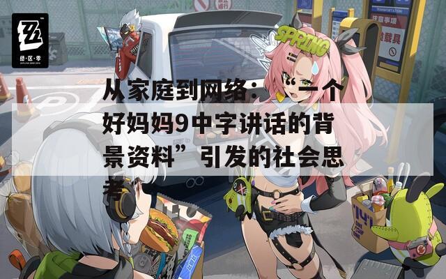 从家庭到网络：“一个好妈妈9中字讲话的背景资料”引发的社会思考