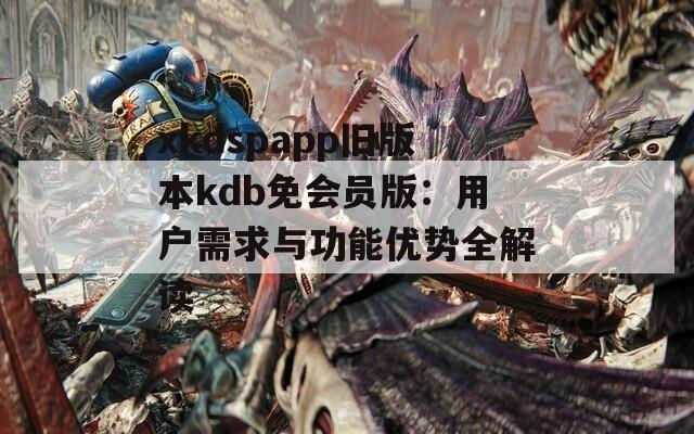 xkdspapp旧版本kdb免会员版：用户需求与功能优势全解读