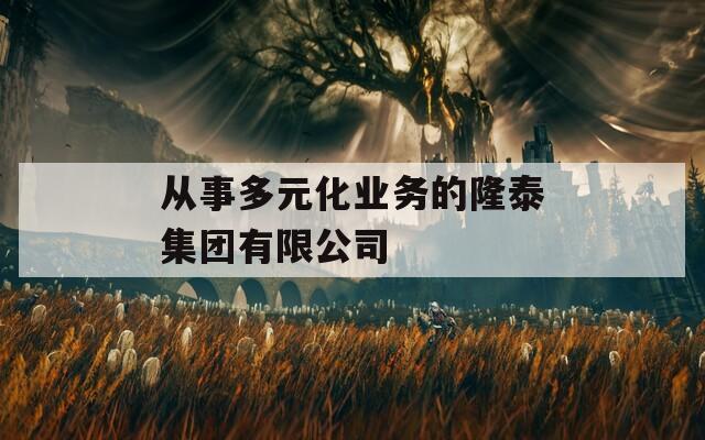 从事多元化业务的隆泰集团有限公司