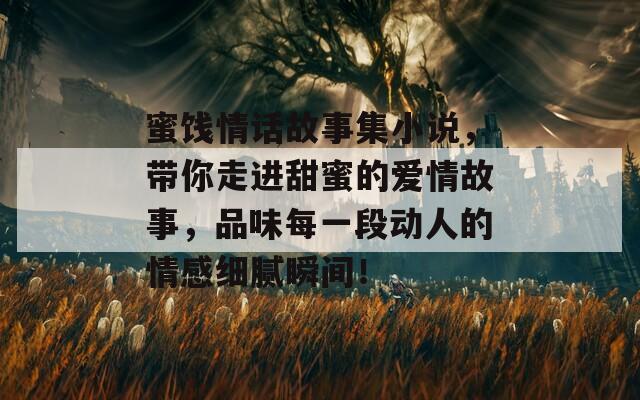 蜜饯情话故事集小说，带你走进甜蜜的爱情故事，品味每一段动人的情感细腻瞬间！