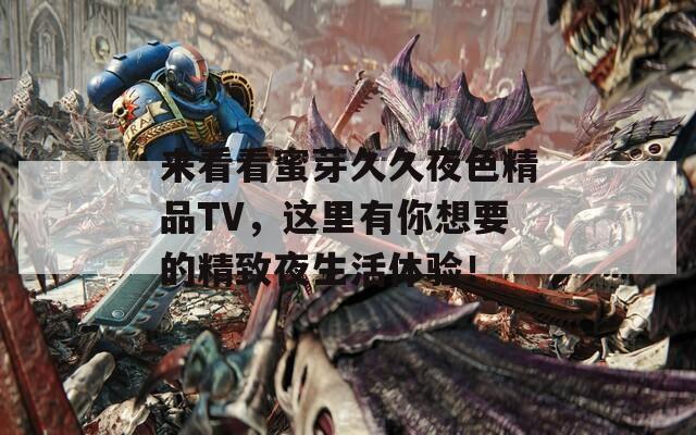 来看看蜜芽久久夜色精品TV，这里有你想要的精致夜生活体验！