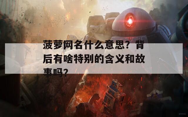 菠萝网名什么意思？背后有啥特别的含义和故事吗？