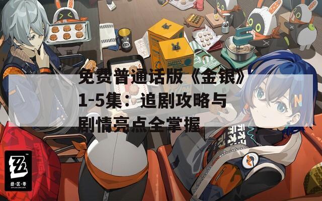 免费普通话版《金银》1-5集：追剧攻略与剧情亮点全掌握