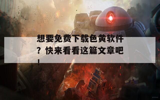 想要免费下载色黄软件？快来看看这篇文章吧！