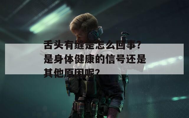 舌头有缝是怎么回事？是身体健康的信号还是其他原因呢？