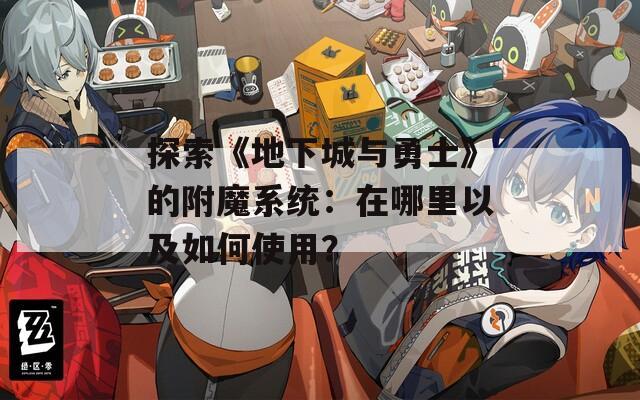 探索《地下城与勇士》的附魔系统：在哪里以及如何使用？
