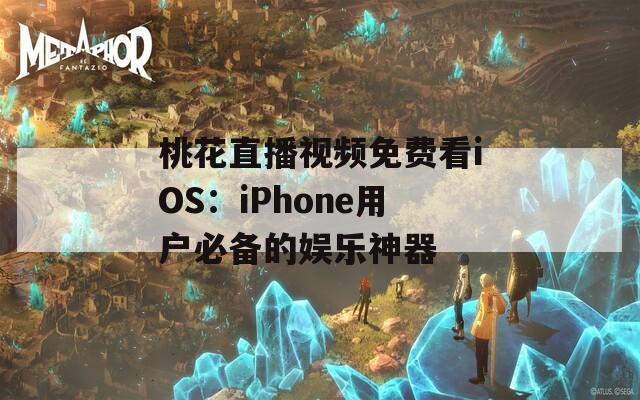 桃花直播视频免费看iOS：iPhone用户必备的娱乐神器