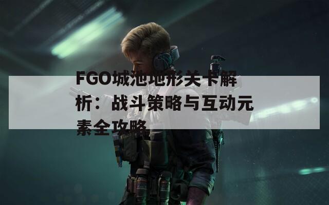 FGO城池地形关卡解析：战斗策略与互动元素全攻略