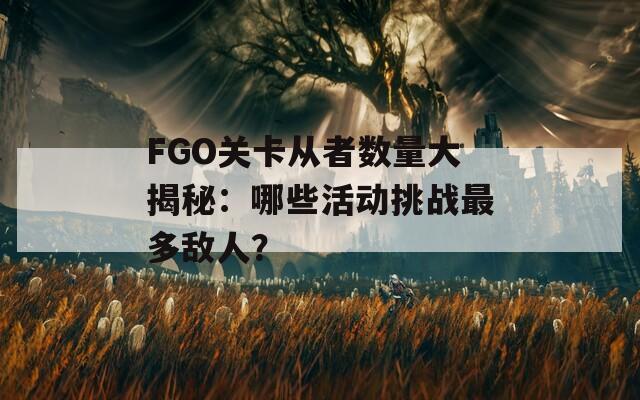 FGO关卡从者数量大揭秘：哪些活动挑战最多敌人？