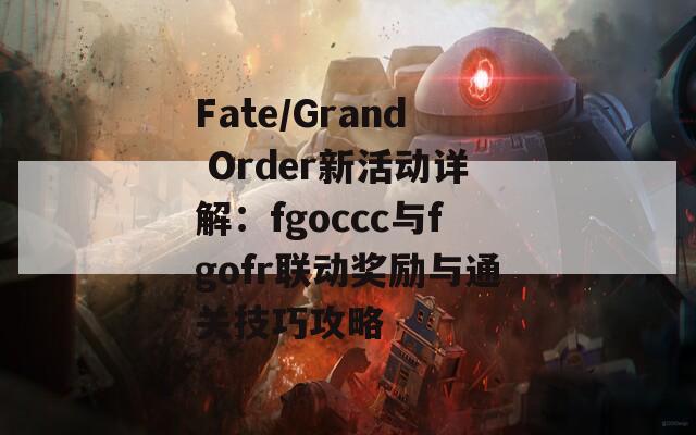 Fate/Grand Order新活动详解：fgoccc与fgofr联动奖励与通关技巧攻略