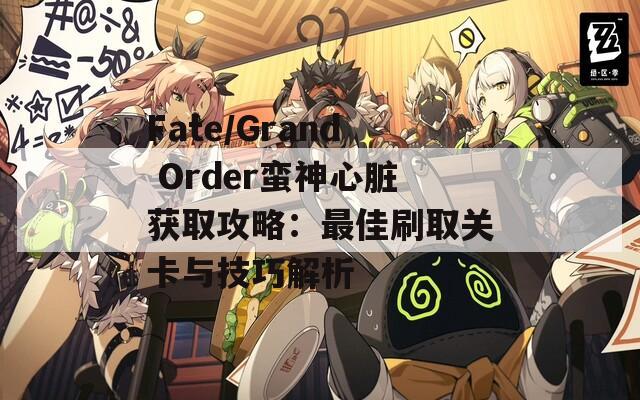 Fate/Grand Order蛮神心脏获取攻略：最佳刷取关卡与技巧解析