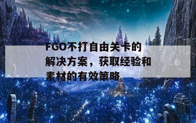 FGO不打自由关卡的解决方案，获取经验和素材的有效策略