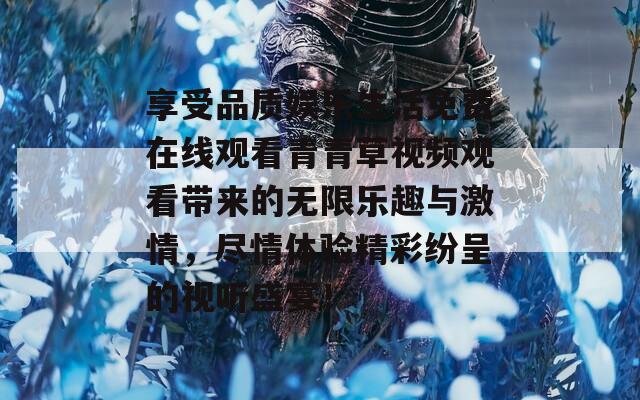 享受品质娱乐生活免费在线观看青青草视频观看带来的无限乐趣与激情，尽情体验精彩纷呈的视听盛宴！