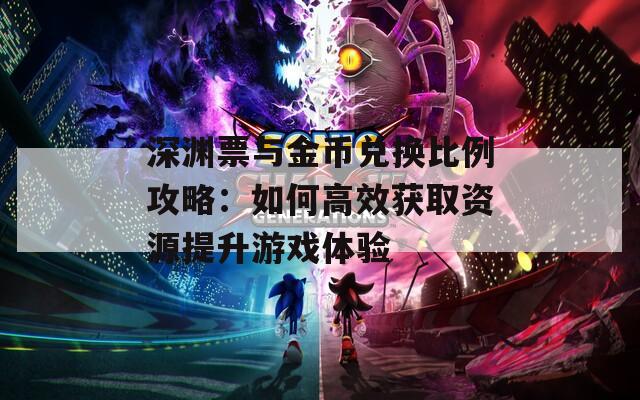 深渊票与金币兑换比例攻略：如何高效获取资源提升游戏体验