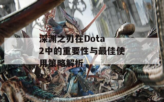 深渊之刃在Dota 2中的重要性与最佳使用策略解析