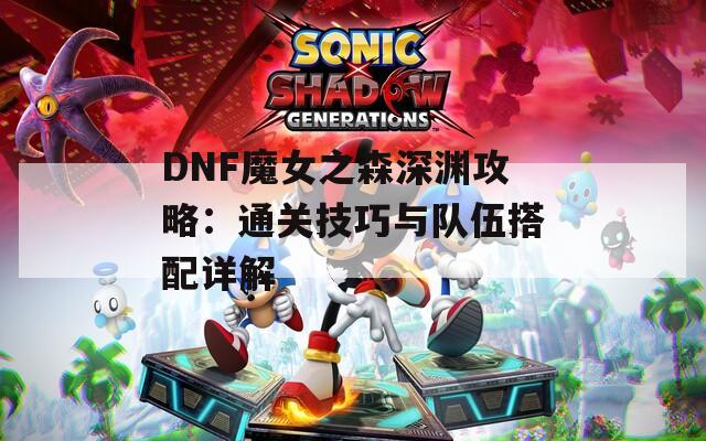 DNF魔女之森深渊攻略：通关技巧与队伍搭配详解