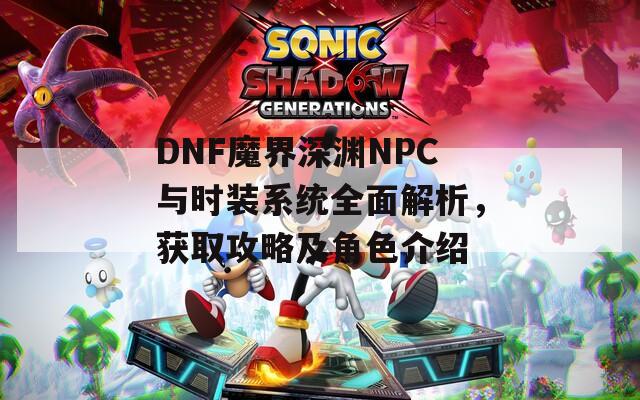 DNF魔界深渊NPC与时装系统全面解析，获取攻略及角色介绍