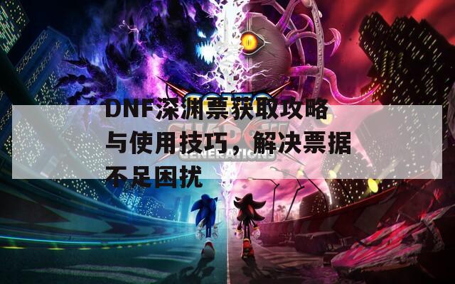 DNF深渊票获取攻略与使用技巧，解决票据不足困扰