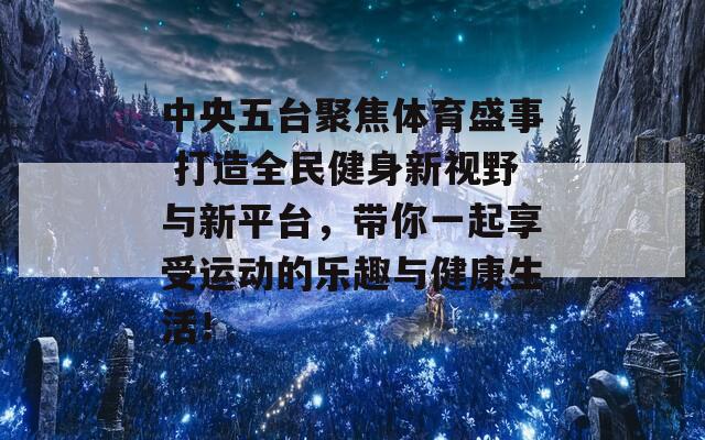 中央五台聚焦体育盛事 打造全民健身新视野与新平台，带你一起享受运动的乐趣与健康生活！