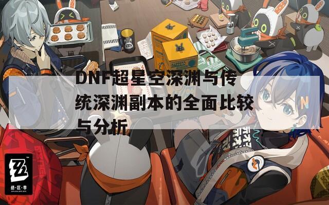 DNF超星空深渊与传统深渊副本的全面比较与分析