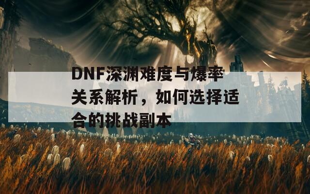 DNF深渊难度与爆率关系解析，如何选择适合的挑战副本