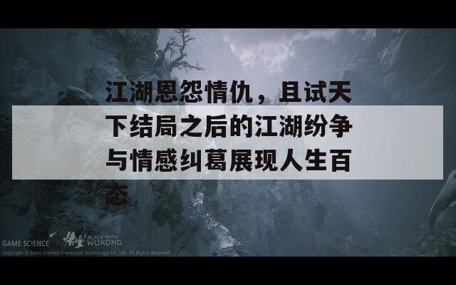 江湖恩怨情仇，且试天下结局之后的江湖纷争与情感纠葛展现人生百态